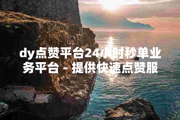 dy点赞平台24小时秒单业务平台 - 提供快速点赞服务，助力您的视频迅速获得关注。