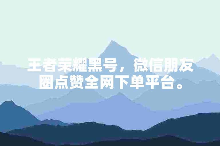 王者荣耀黑号，微信朋友圈点赞全网下单平台。