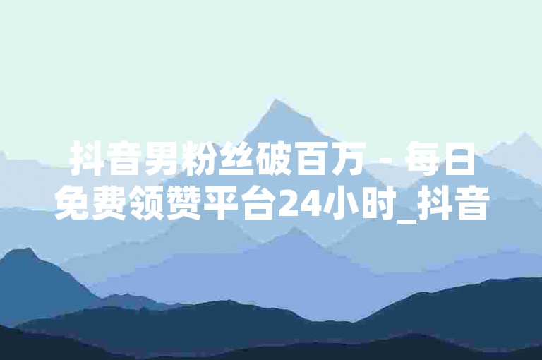 抖音男粉丝破百万 - 每日免费领赞平台24小时_抖音点赞神器破解版下载_刷快手粉丝500万