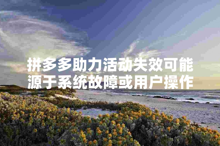 拼多多助力活动失效可能源于系统故障或用户操作不当，解决策略包括检查网络连接、重新尝试或联系客服寻求帮助。