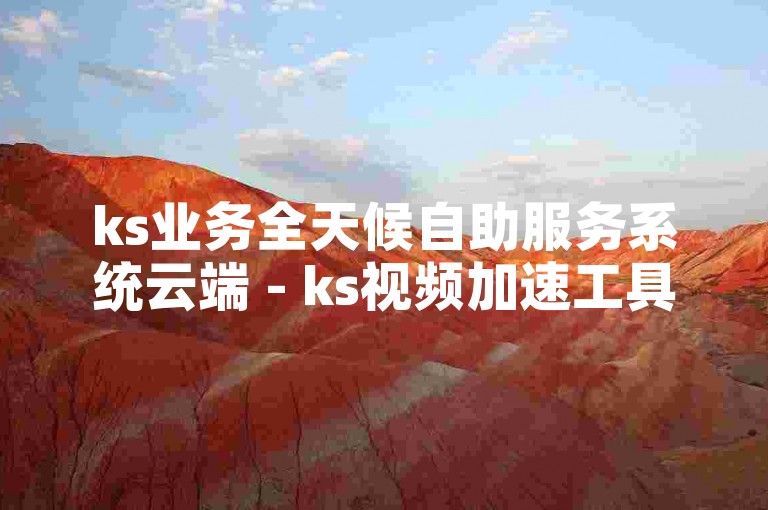 ks业务全天候自助服务系统云端 - ks视频加速工具