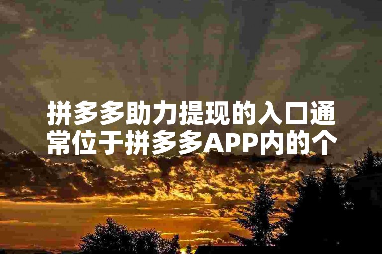 拼多多助力提现的入口通常位于拼多多APP内的个人中心或活动专区，具体位置可能因版本更新而有所变动。