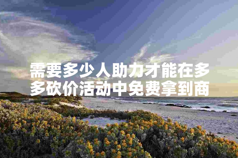 需要多少人助力才能在多多砍价活动中免费拿到商品多多砍价软件？