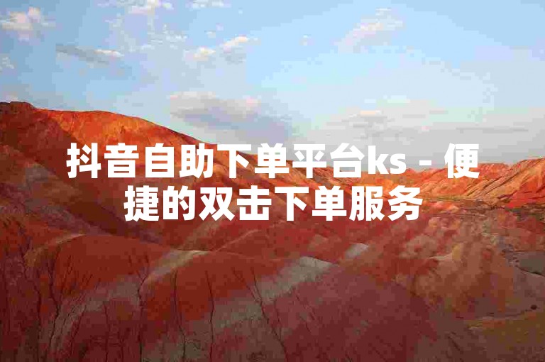 抖音自助下单平台ks - 便捷的双击下单服务