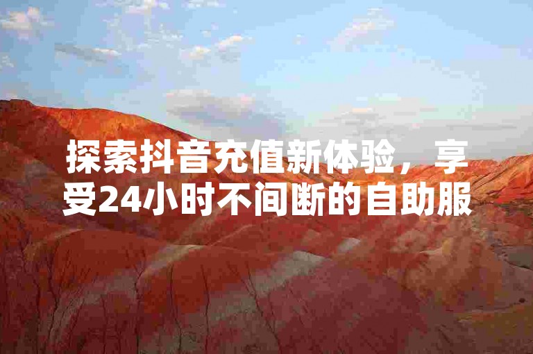 探索抖音充值新体验，享受24小时不间断的自助服务，让QQ动态秒赞变得轻松简单。