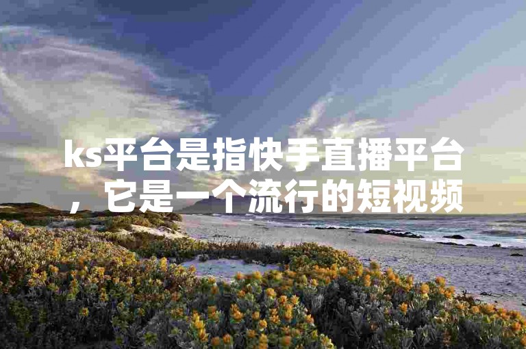 ks平台是指快手直播平台，它是一个流行的短视频和直播应用。