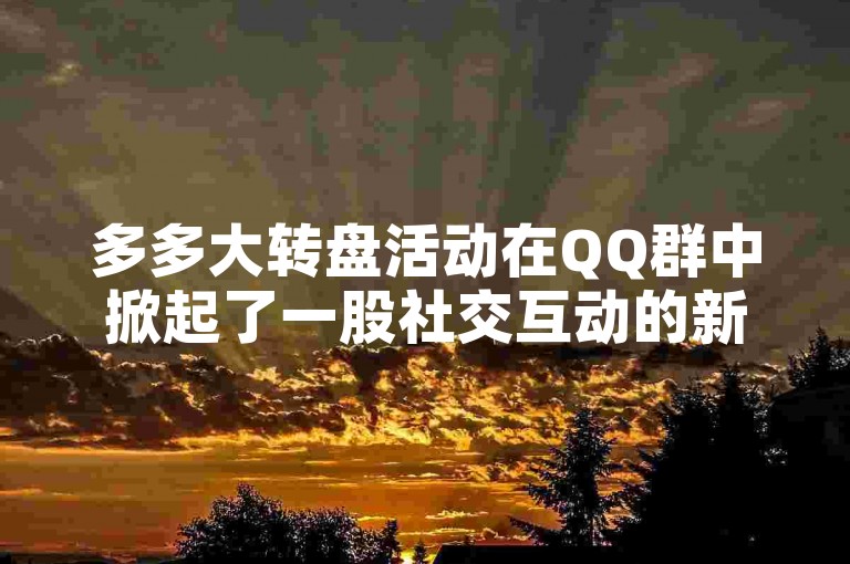 多多大转盘活动在QQ群中掀起了一股社交互动的新热潮。