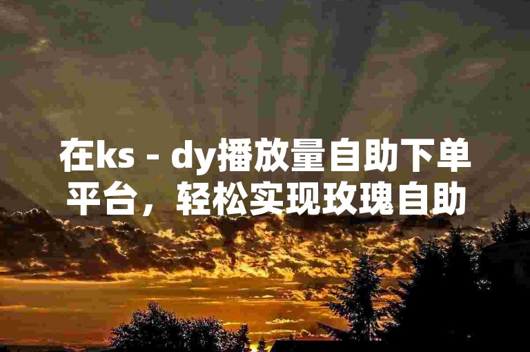 在ks - dy播放量自助下单平台，轻松实现玫瑰自助下单及下载服务。