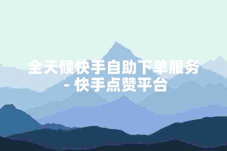 全天候快手自助下单服务 - 快手点赞平台