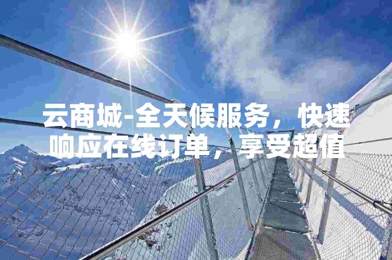 云商城-全天候服务，快速响应在线订单，享受超值优惠。