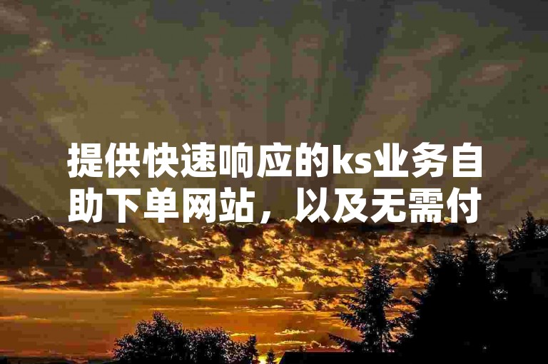 提供快速响应的ks业务自助下单网站，以及无需付费即可使用的dy业务免费下单平台。