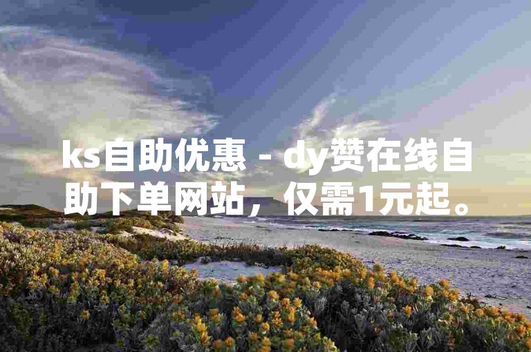 ks自助优惠 - dy赞在线自助下单网站，仅需1元起。