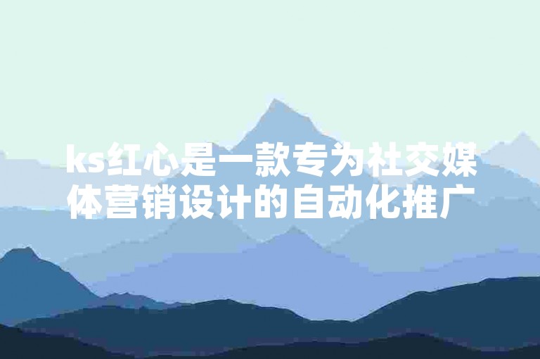 ks红心是一款专为社交媒体营销设计的自动化推广工具。