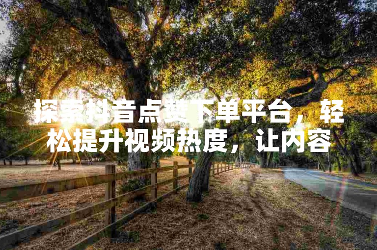 探索抖音点赞下单平台，轻松提升视频热度，让内容创作更具影响力。