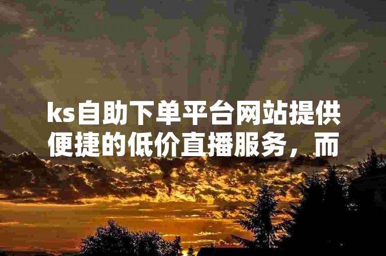 ks自助下单平台网站提供便捷的低价直播服务，而dy播放量自助下单平台网站则专注于提升视频的观看次数。