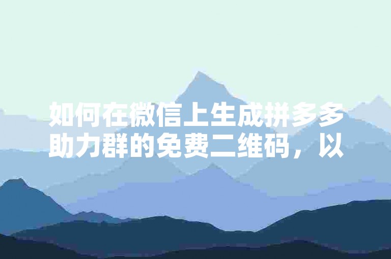 如何在微信上生成拼多多助力群的免费二维码，以便在多多砍价网站上使用？