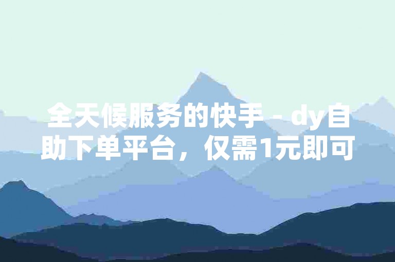 全天候服务的快手 - dy自助下单平台，仅需1元即可享受1000次便捷下单体验。