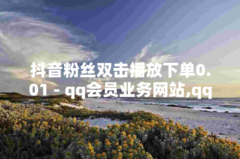 抖音粉丝双击播放下单0.01 - qq会员业务网站,qq业务网站全网最低 - ks24小时在线下单