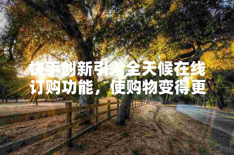 快手创新引入全天候在线订购功能，使购物变得更加轻松愉快且不受时间限制。