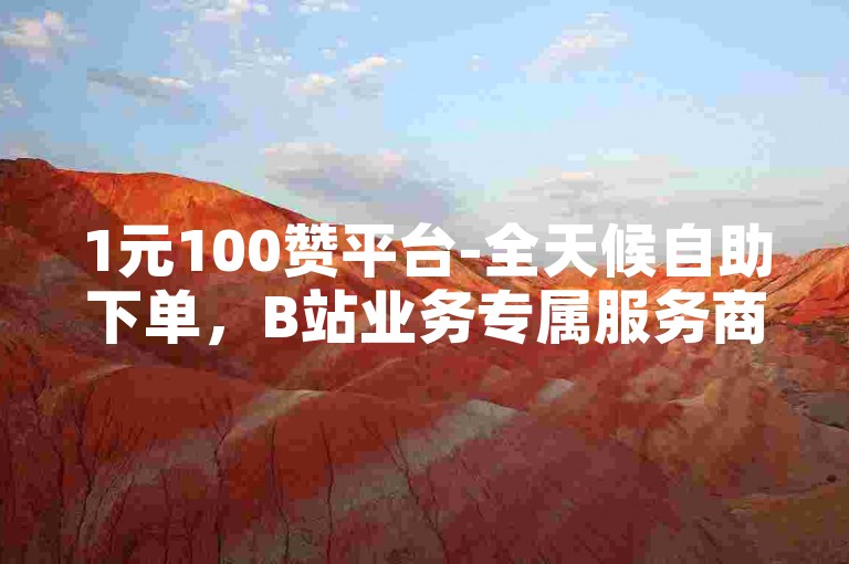 1元100赞平台-全天候自助下单，B站业务专属服务商城。