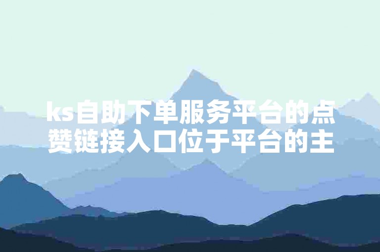 ks自助下单服务平台的点赞链接入口位于平台的主界面上。