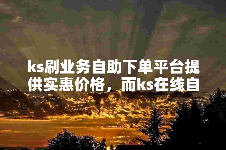 ks刷业务自助下单平台提供实惠价格，而ks在线自助下单网站则让用户轻松完成订单。