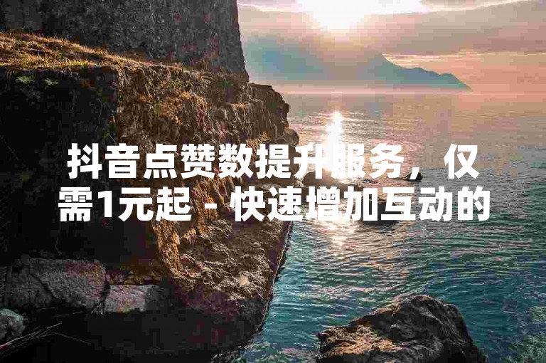 抖音点赞数提升服务，仅需1元起 - 快速增加互动的抖音自助平台微信。