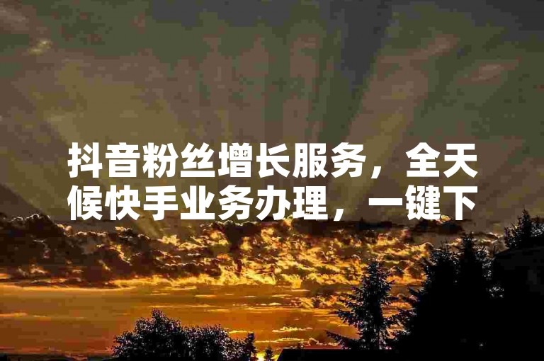 抖音粉丝增长服务，全天候快手业务办理，一键下单快速响应平台。