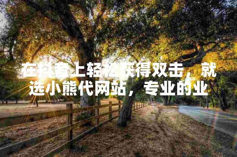在抖音上轻松获得双击，就选小熊代网站，专业的业务增长平台。