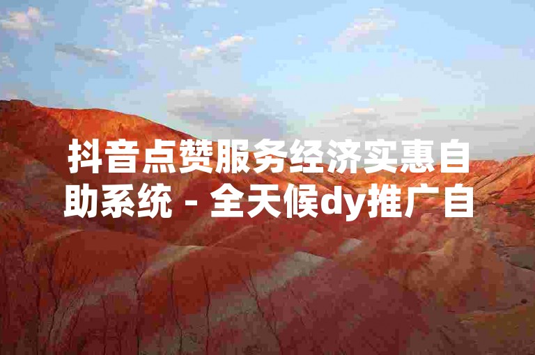 抖音点赞服务经济实惠自助系统 - 全天候dy推广自助下单网站,dy推广24小时自助下单网站首选