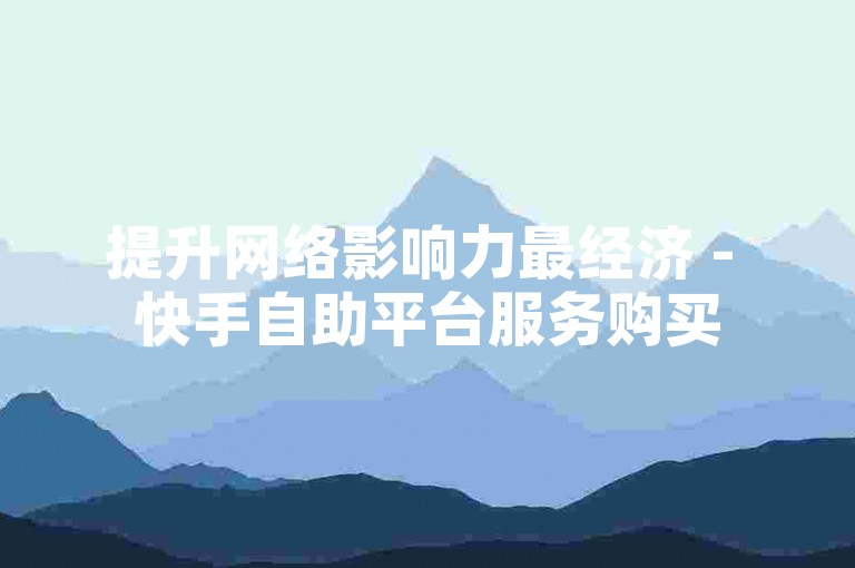 提升网络影响力最经济 - 快手自助平台服务购买