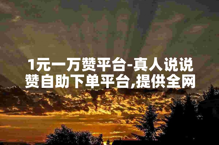 1元一万赞平台-真人说说赞自助下单平台,提供全网最低价的自动点赞服务。
