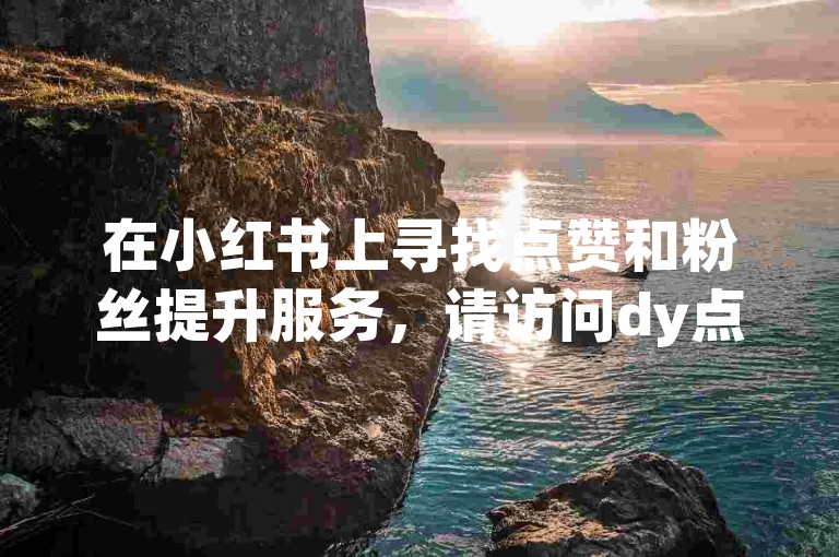 在小红书上寻找点赞和粉丝提升服务，请访问dy点赞自助下单平台。
