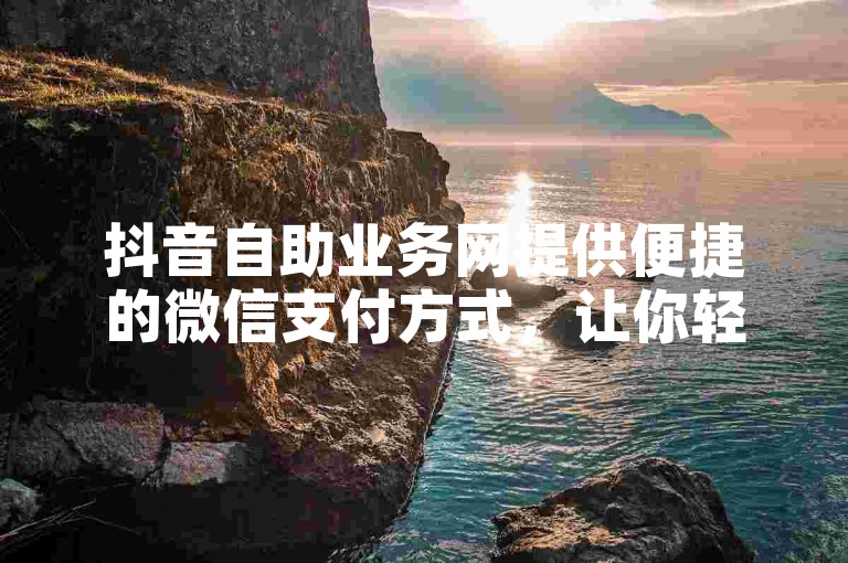 抖音自助业务网提供便捷的微信支付方式，让你轻松为QQ说说点赞。