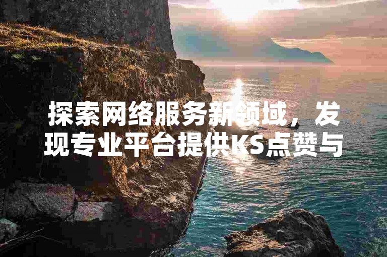 探索网络服务新领域，发现专业平台提供KS点赞与短视频业务支持。