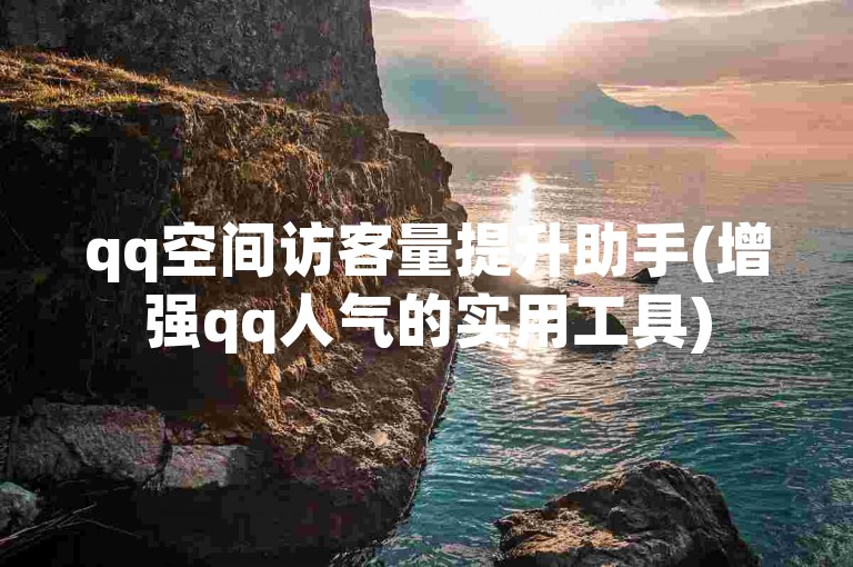 qq空间访客量提升助手(增强qq人气的实用工具)