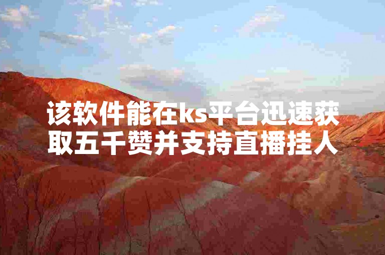 该软件能在ks平台迅速获取五千赞并支持直播挂人功能。