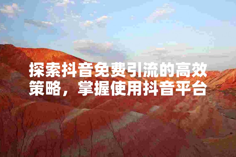 探索抖音免费引流的高效策略，掌握使用抖音平台工具，轻松吸引高质量流量！2025必备技能。