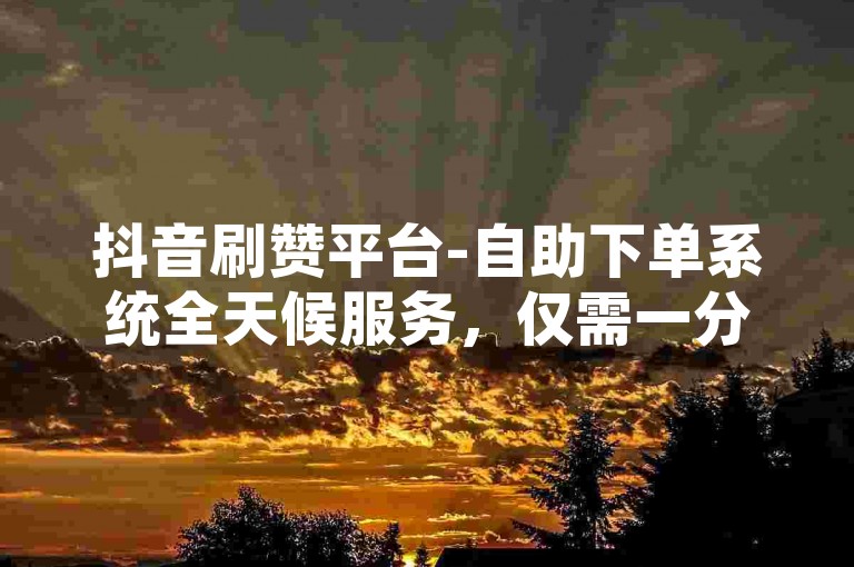 抖音刷赞平台-自助下单系统全天候服务，仅需一分钱即可获得1000次点赞。