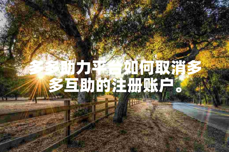 多多助力平台如何取消多多互助的注册账户。