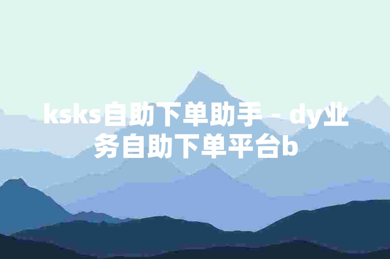 ksks自助下单助手 - dy业务自助下单平台b