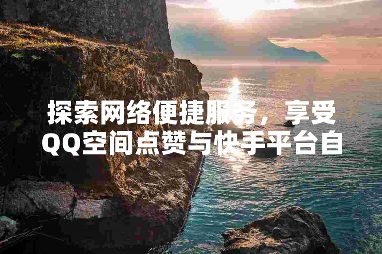 探索网络便捷服务，享受QQ空间点赞与快手平台自助下单的高效体验。