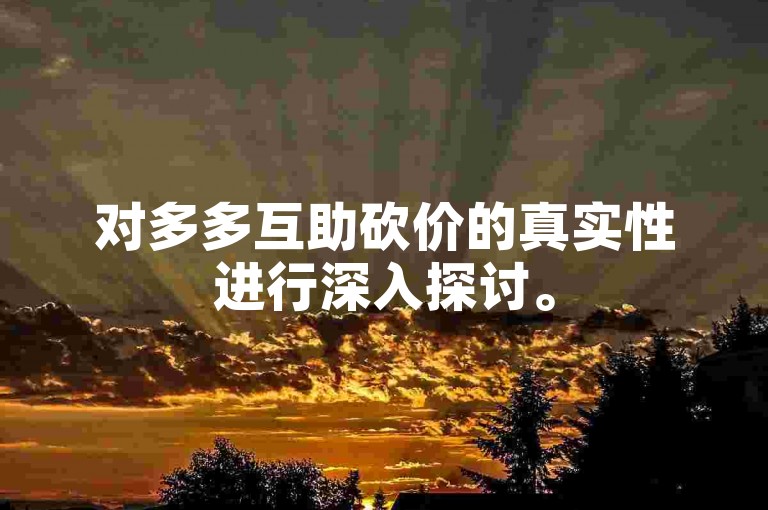 对多多互助砍价的真实性进行深入探讨。