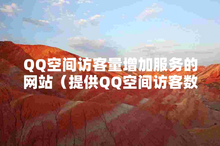QQ空间访客量增加服务的网站（提供QQ空间访客数提升服务的平台）。
