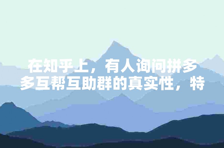 在知乎上，有人询问拼多多互帮互助群的真实性，特别是关于PDD砍价的相关内容。