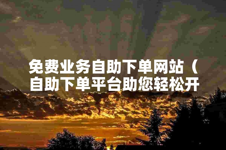 免费业务自助下单网站（自助下单平台助您轻松开展免费业务）