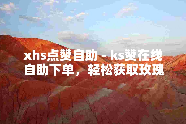 xhs点赞自助 - ks赞在线自助下单，轻松获取玫瑰，价格实惠。