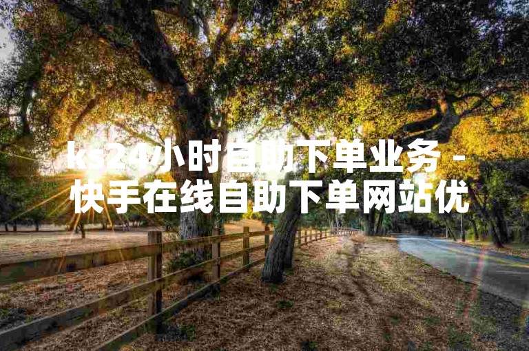 ks24小时自助下单业务 - 快手在线自助下单网站优惠