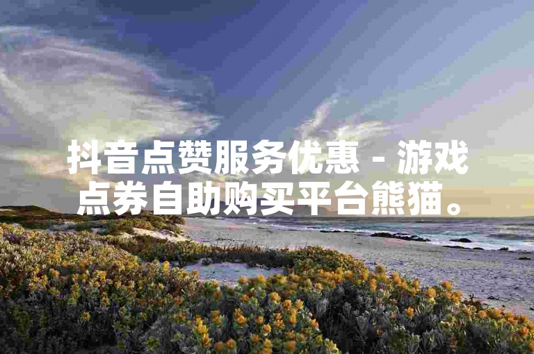 抖音点赞服务优惠 - 游戏点券自助购买平台熊猫。