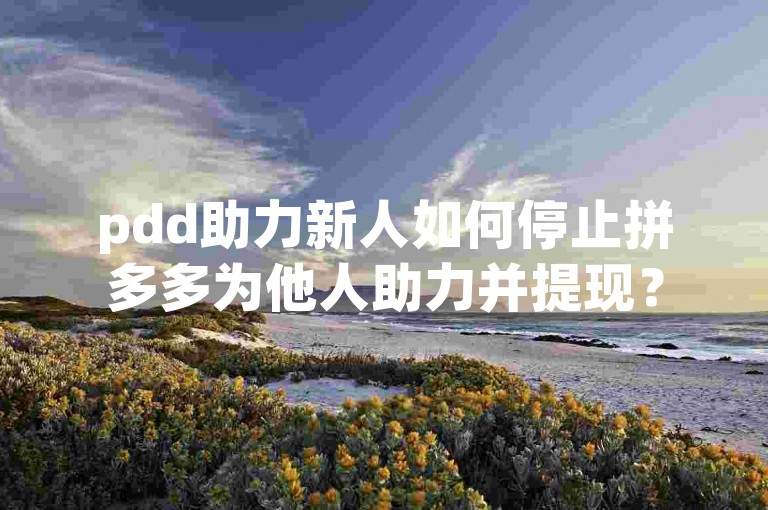 pdd助力新人如何停止拼多多为他人助力并提现？